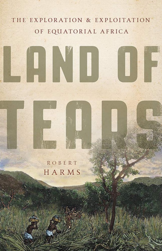Land of Tears: The Exploration and Exploitation of Equatorial Africa by Robert Harms 
