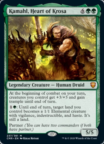 Kamahl, Heart of Krosa {6}{G}{G} Legendary Creature — Human Druid At the beginning of combat on your turn, creatures you control get +3/+3 and gain trample until end of turn. {1}{G}: Until end of turn, target land you control becomes a 1/1 Elemental creature with vigilance, indestructible, and haste. It’s still a land. Partner (You can have two commanders if both have partner.) 5/5 Illustrated by Kekai Kotaki