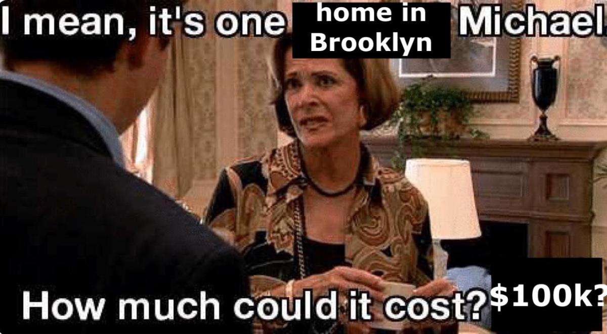 A meme of Lucille Bluth looking disdainful with the text "It's one home in Brooklyn, Michael. How much could it cost, $100k?"