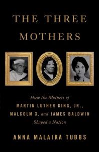 The Three Mothers: How the Mothers of MLK Jr., Malcolm X, and James Baldwin Shaped a Nation by Anna Malaika Tubbs (Image: Flatiron Books.)