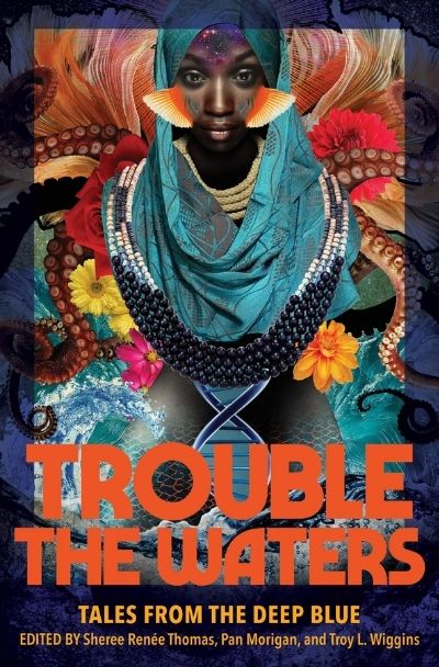 Trouble the Waters: Tales from the Deep Blue edited by Sheree Renée Thomas, Pan Morrigan and Troy L. Wiggins (Image: Third Man Books.)