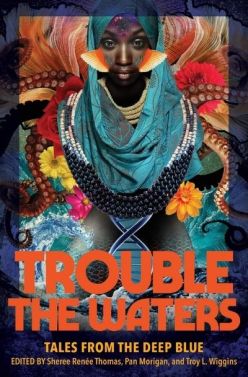 Trouble the Waters: Tales from the Deep Blue edited by Sheree Renée Thomas, Pan Morrigan, and Troy L. Wiggins (Image: Third Man Books.)
