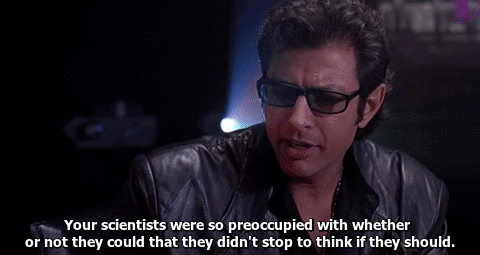 Ian Malcolm in Jurassic Park saying the scientists were so preoccupied with whether or not they could that they didn't stop to think if they should.