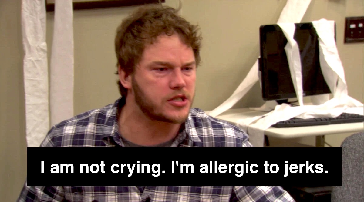 Chris Pratt as Andy Dwyer claiming that he's not crying. He's just allergic to jerks. But he is not. He's crying.