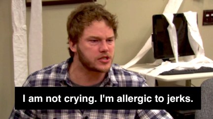 Chris Pratt as Andy Dwyer claiming that he's not crying. He's just allergic to jerks. But he is not. He's crying.