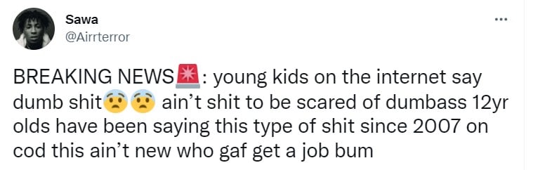Tweet by @Airrterror "BREAKING NEWS: young kids on the internet say dumb shit ain’t shit to be scared of dumbass 12yr olds have been saying this type of shit since 2007 on cod this ain’t new who gaf get a job bum"