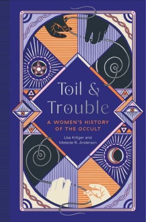 Toil and Trouble: A Women’s History of the Occult by Lisa Kröger & Melanie R. Anderson (Image: Quirk Books.)