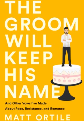 The Groom Will Keep His Name: And Other Vows I’ve Made About Race, Resistance, and Romance by Matt Ortile