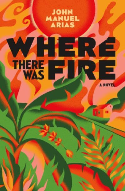 Where There Was Fire by John Manuel Arias. Image: Flatiron Books.