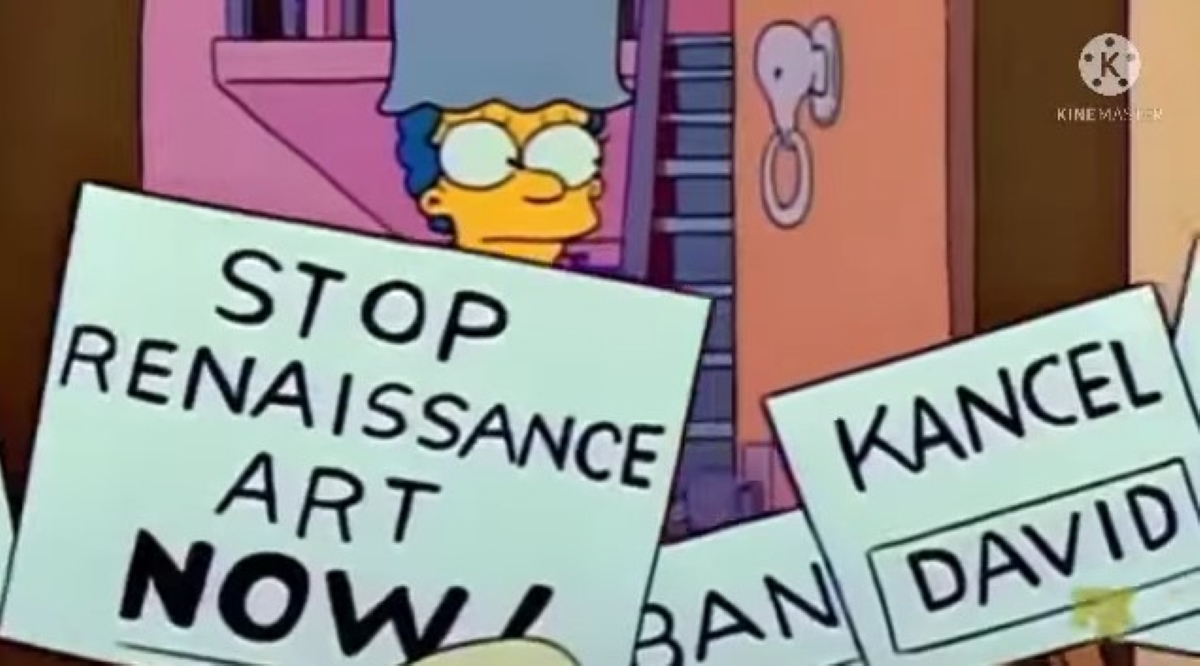 In a scene from the Season 2 Simpsons episode "Itchy & Scratchy & Marge," protesters outside the Simpsons' house carry signs saying "Stop Renaissance Art Now!" and "Cancel David!"