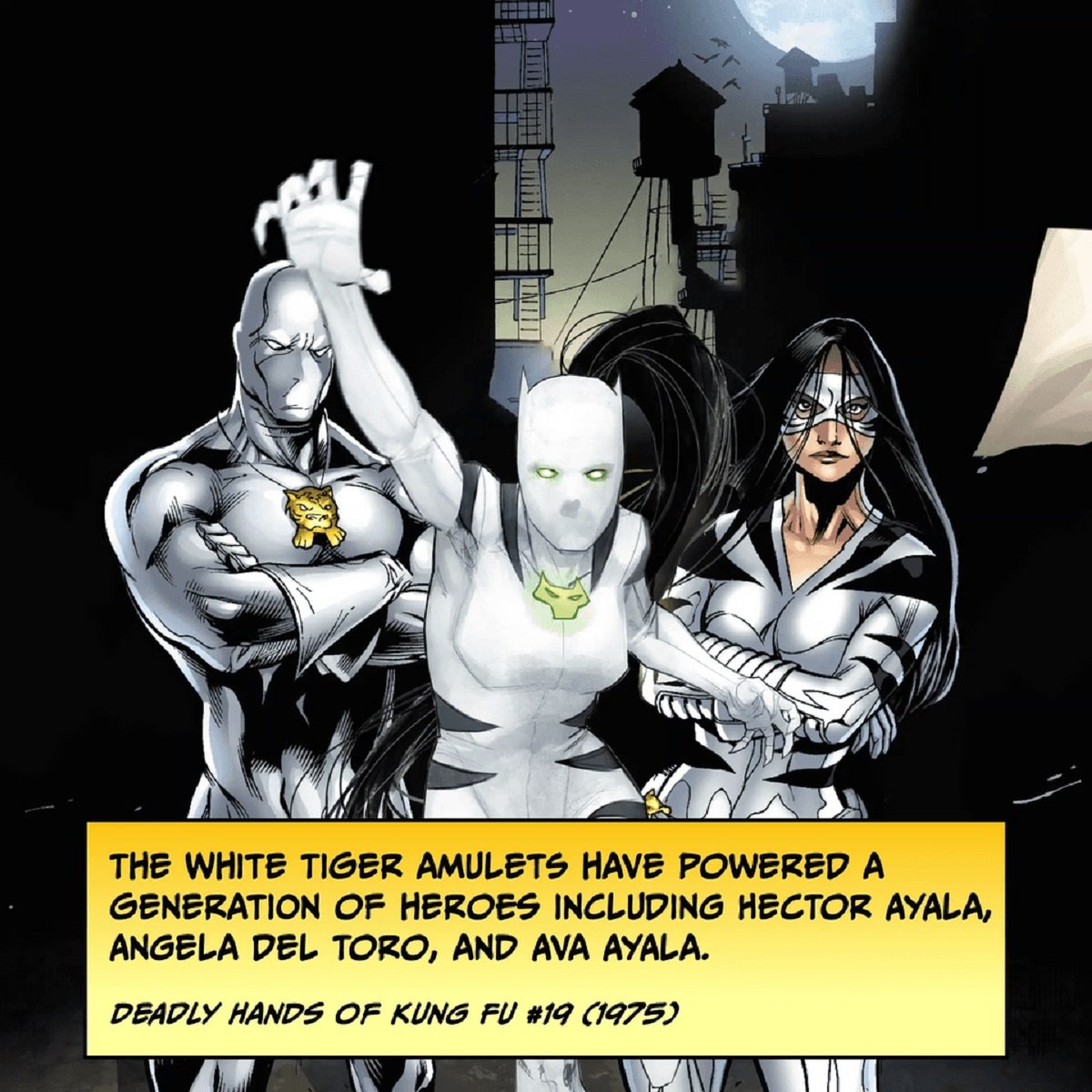 Color illustration of three generations of the White Tiger character from Marvel Comics. On the far left is the Hector Ayala original from 1975 in a white suit that covers his whole body and face, a gold tiger amulet around his neck. In the middle is Angela Del Toro, in a more feminine suit that covers her whole body and face and has black markings along her sides and on her shoulders. She has a glowing green tiger amulet around her neck. On the right is Ava Ayala who wears a black and white suit that comes up to her neck with a white mask around her eyes, and her long, black hair loose. The text below them reads: "the White Tiger amulets have powered a generation of heroes including Hector Ayala, Angela Del Toro, and Ava Ayala. 'Deadly Hands of Kung Fu #19 (1975)"