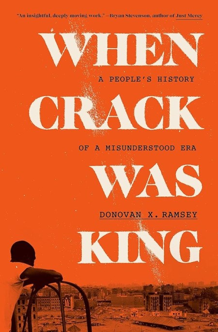 When Crack Was King- A People’s History of a Misunderstood Era by Donovan X. Ramsey